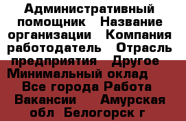 Административный помощник › Название организации ­ Компания-работодатель › Отрасль предприятия ­ Другое › Минимальный оклад ­ 1 - Все города Работа » Вакансии   . Амурская обл.,Белогорск г.